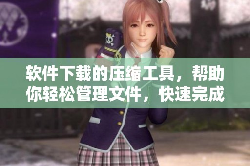 软件下载的压缩工具，帮助你轻松管理文件，快速完成操作
