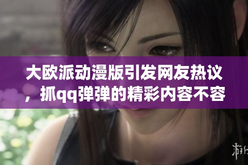 大欧派动漫版引发网友热议，抓qq弹弹的精彩内容不容错过