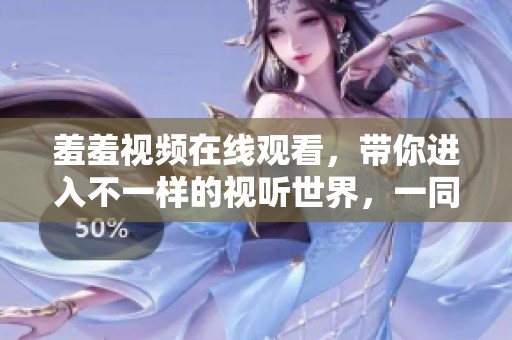 羞羞视频在线观看，带你进入不一样的视听世界，一同探索新体验。