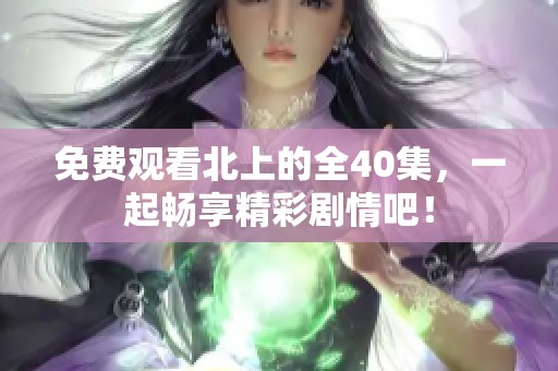 免费观看北上的全40集，一起畅享精彩剧情吧！