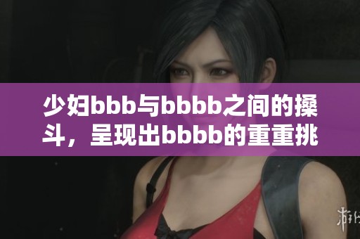 少妇bbb与bbbb之间的搡斗，呈现出bbbb的重重挑战