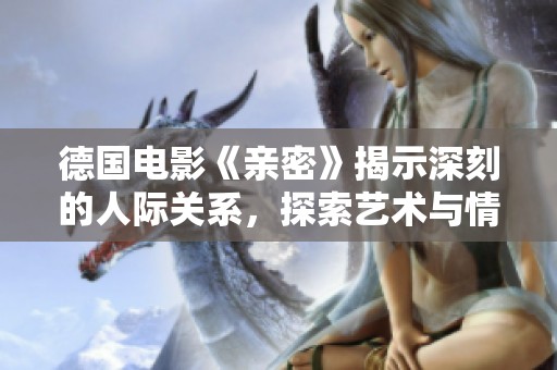德国电影《亲密》揭示深刻的人际关系，探索艺术与情感之间的微妙联系