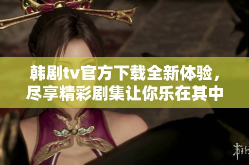 韩剧tv官方下载全新体验，尽享精彩剧集让你乐在其中