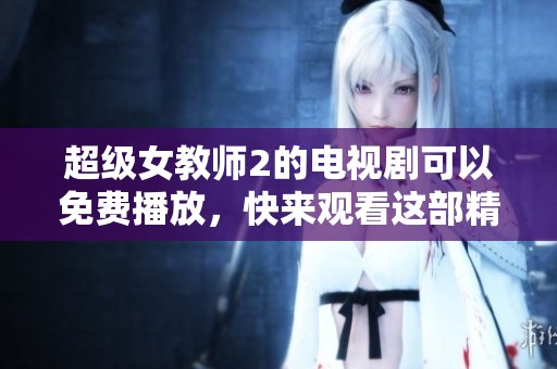超级女教师2的电视剧可以免费播放，快来观看这部精彩的作品吧！
