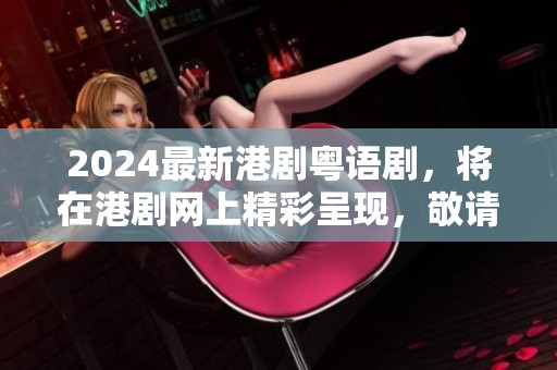 2024最新港剧粤语剧，将在港剧网上精彩呈现，敬请期待！
