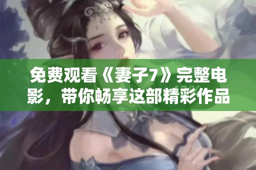 免费观看《妻子7》完整电影，带你畅享这部精彩作品的精彩时刻