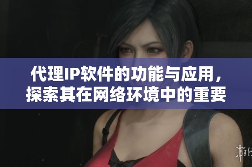 代理IP软件的功能与应用，探索其在网络环境中的重要性