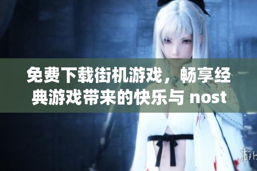 免费下载街机游戏，畅享经典游戏带来的快乐与 nostalgia