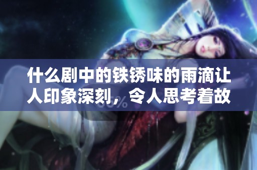 什么剧中的铁锈味的雨滴让人印象深刻，令人思考着故事的深意