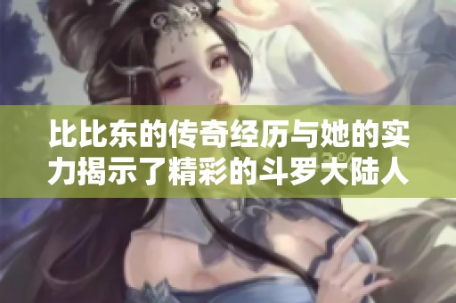 比比东的传奇经历与她的实力揭示了精彩的斗罗大陆人生。