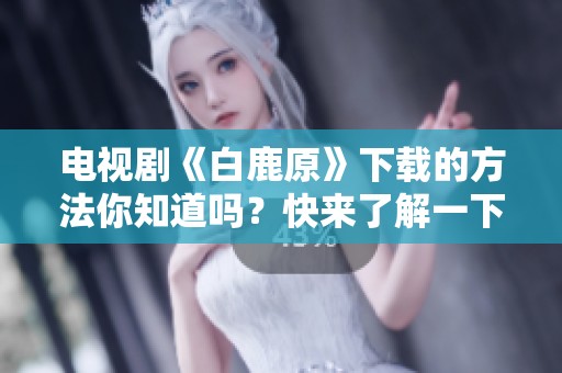 电视剧《白鹿原》下载的方法你知道吗？快来了解一下吧！