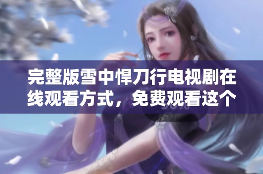 完整版雪中悍刀行电视剧在线观看方式，免费观看这个精彩剧情！