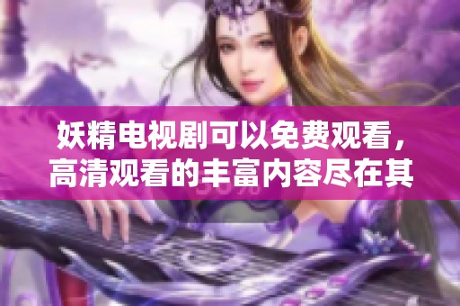 妖精电视剧可以免费观看，高清观看的丰富内容尽在其中