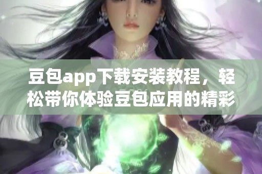 豆包app下载安装教程，轻松带你体验豆包应用的精彩功能