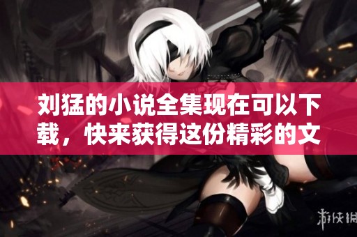 刘猛的小说全集现在可以下载，快来获得这份精彩的文学作品吧