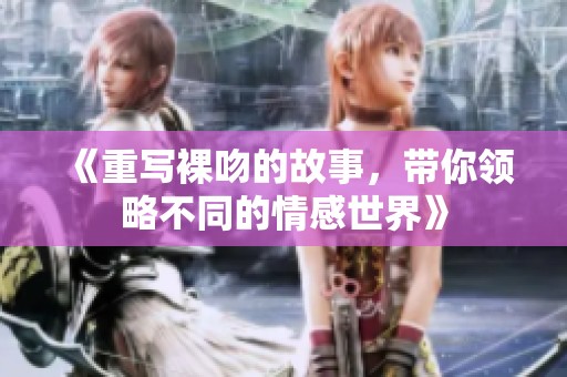《重写裸吻的故事，带你领略不同的情感世界》