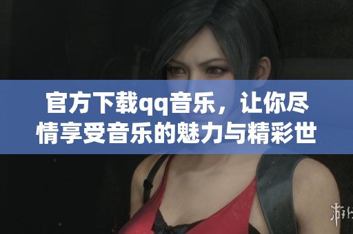 官方下载qq音乐，让你尽情享受音乐的魅力与精彩世界