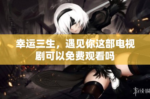 幸运三生，遇见你这部电视剧可以免费观看吗
