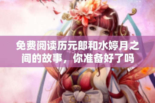 免费阅读历元郎和水婷月之间的故事，你准备好了吗