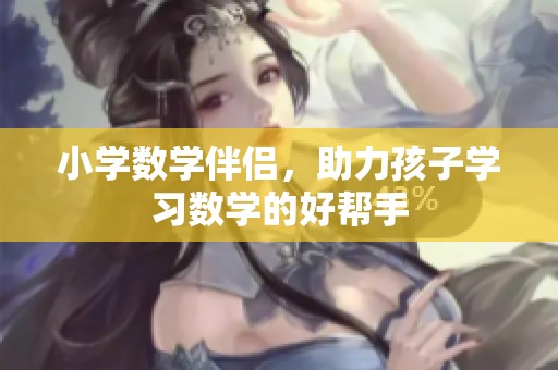 小学数学伴侣，助力孩子学习数学的好帮手