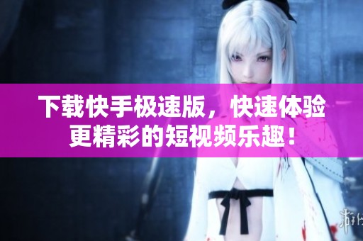 下载快手极速版，快速体验更精彩的短视频乐趣！