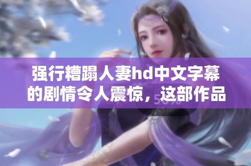 强行糟蹋人妻hd中文字幕的剧情令人震惊，这部作品引发了观众的广泛讨论与关注
