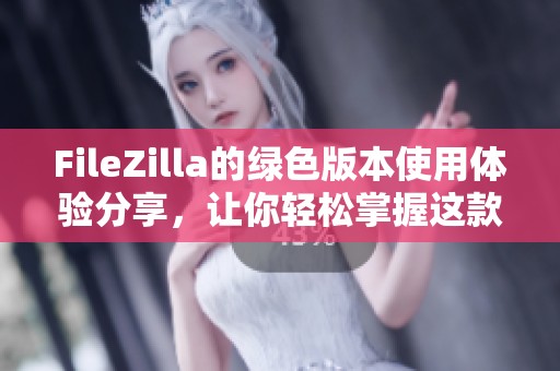 FileZilla的绿色版本使用体验分享，让你轻松掌握这款FTP软件的最佳功能