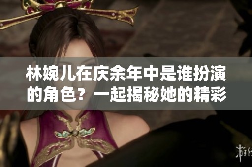 林婉儿在庆余年中是谁扮演的角色？一起揭秘她的精彩演绎。