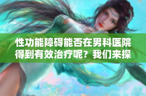 性功能障碍能否在男科医院得到有效治疗呢？我们来探讨一下这个问题。