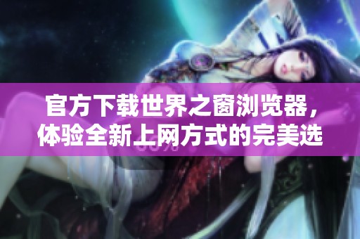 官方下载世界之窗浏览器，体验全新上网方式的完美选择