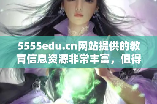 5555edu.cn网站提供的教育信息资源非常丰富，值得每位学生和家长访问与借鉴