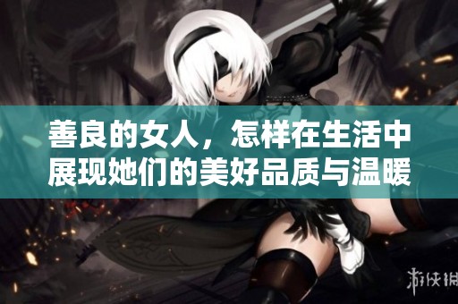 善良的女人，怎样在生活中展现她们的美好品质与温暖心灵