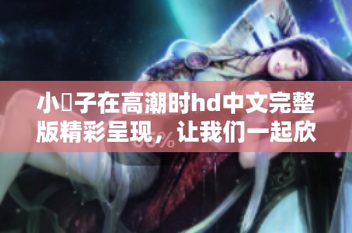 小峓子在高潮时hd中文完整版精彩呈现，让我们一起欣赏这部作品的魅力。