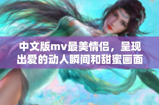中文版mv最美情侣，呈现出爱的动人瞬间和甜蜜画面