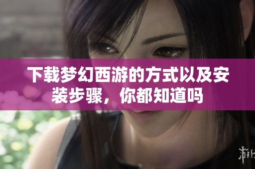 下载梦幻西游的方式以及安装步骤，你都知道吗