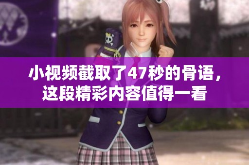 小视频截取了47秒的骨语，这段精彩内容值得一看