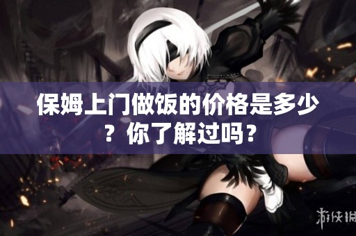 保姆上门做饭的价格是多少？你了解过吗？