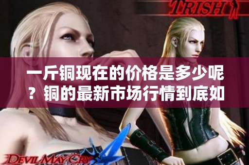 一斤铜现在的价格是多少呢？铜的最新市场行情到底如何？