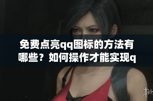 免费点亮qq图标的方法有哪些？如何操作才能实现qq图标的免费点亮？