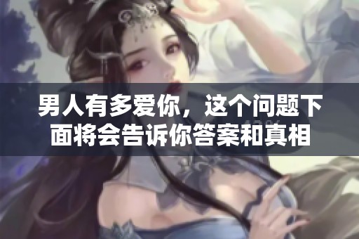 男人有多爱你，这个问题下面将会告诉你答案和真相