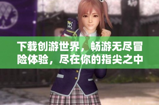 下载创游世界，畅游无尽冒险体验，尽在你的指尖之中。