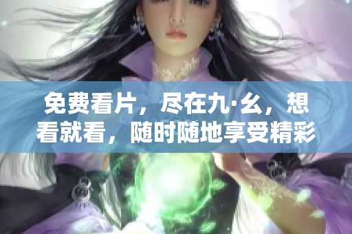 免费看片，尽在九·幺，想看就看，随时随地享受精彩内容！