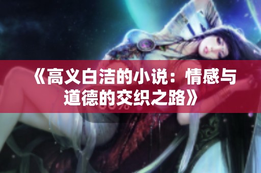 《高义白洁的小说：情感与道德的交织之路》