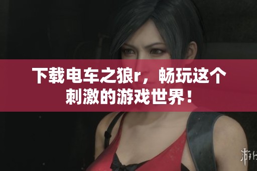 下载电车之狼r，畅玩这个刺激的游戏世界！
