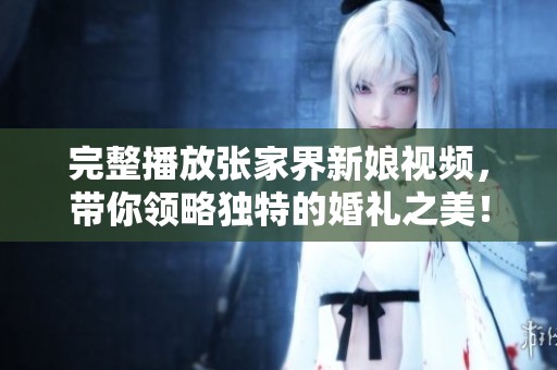 完整播放张家界新娘视频，带你领略独特的婚礼之美！