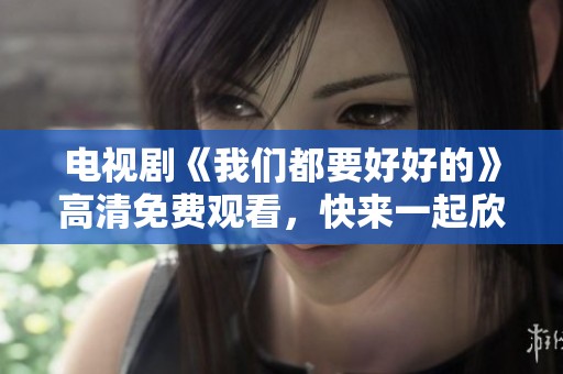 电视剧《我们都要好好的》高清免费观看，快来一起欣赏这部精彩作品吧