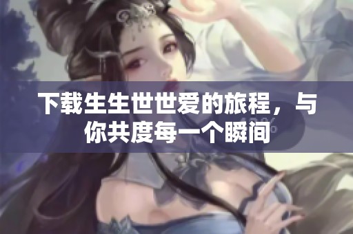 下载生生世世爱的旅程，与你共度每一个瞬间