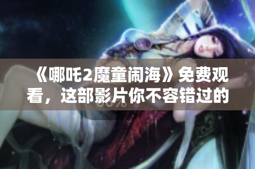 《哪吒2魔童闹海》免费观看，这部影片你不容错过的精彩之作