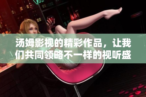 汤姆影视的精彩作品，让我们共同领略不一样的视听盛宴