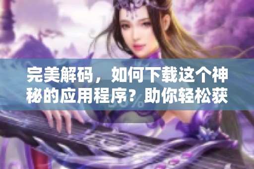 完美解码，如何下载这个神秘的应用程序？助你轻松获取！